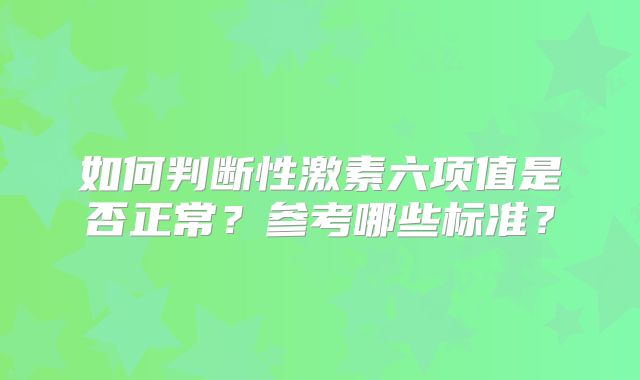 如何判断性激素六项值是否正常？参考哪些标准？