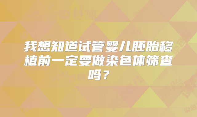 我想知道试管婴儿胚胎移植前一定要做染色体筛查吗？