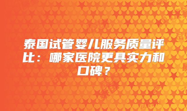 泰国试管婴儿服务质量评比：哪家医院更具实力和口碑？