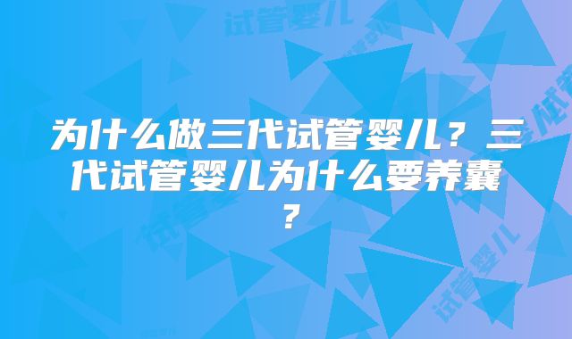 为什么做三代试管婴儿？三代试管婴儿为什么要养囊？