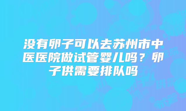 没有卵子可以去苏州市中医医院做试管婴儿吗?卵子供需要排队吗
