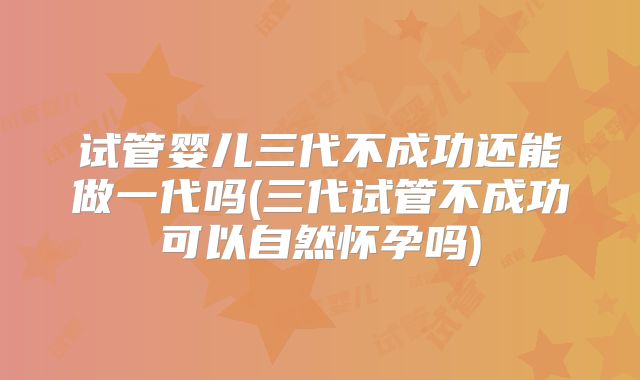 试管婴儿三代不成功还能做一代吗(三代试管不成功可以自然怀孕吗)
