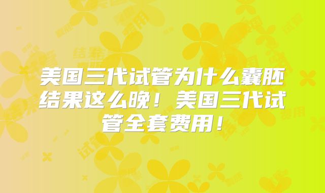 美国三代试管为什么囊胚结果这么晚！美国三代试管全套费用！