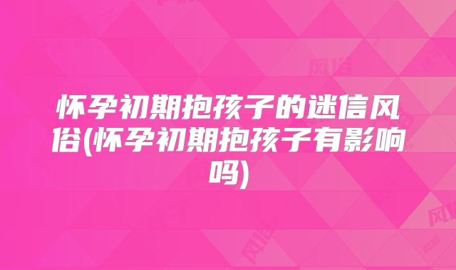怀孕初期抱孩子的迷信风俗(怀孕初期抱孩子有影响吗)
