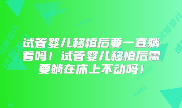 试管婴儿移植后要一直躺着吗！试管婴儿移植后需要躺在床上不动吗！