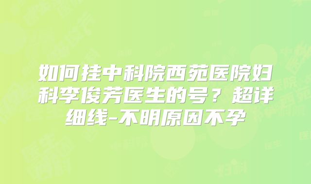 如何挂中科院西苑医院妇科李俊芳医生的号？超详细线-不明原因不孕
