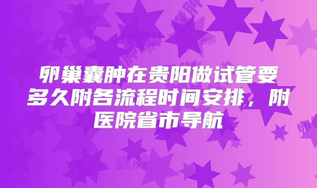 卵巢囊肿在贵阳做试管要多久附各流程时间安排，附医院省市导航
