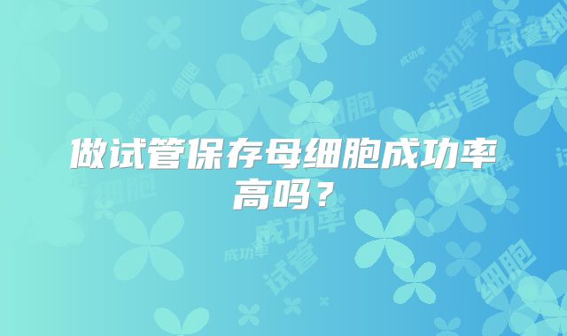 做试管保存母细胞成功率高吗？