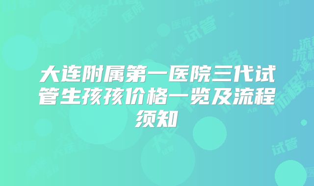 大连附属第一医院三代试管生孩孩价格一览及流程须知