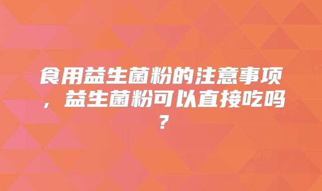 食用益生菌粉的注意事项,益生菌粉可以直接吃吗?