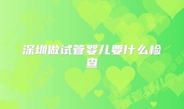 深圳做试管婴儿要什么检查