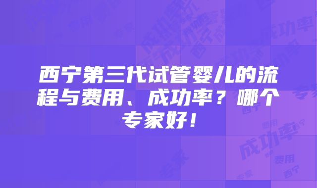 西宁第三代试管婴儿的流程与费用、成功率?哪个专家好!