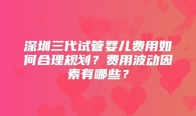 深圳三代试管婴儿费用如何合理规划？费用波动因素有哪些？