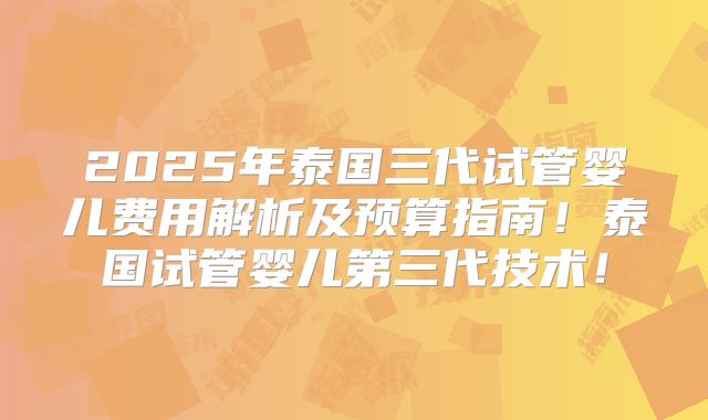 2025年泰国三代试管婴儿费用解析及预算指南！泰国试管婴儿第三代技术！