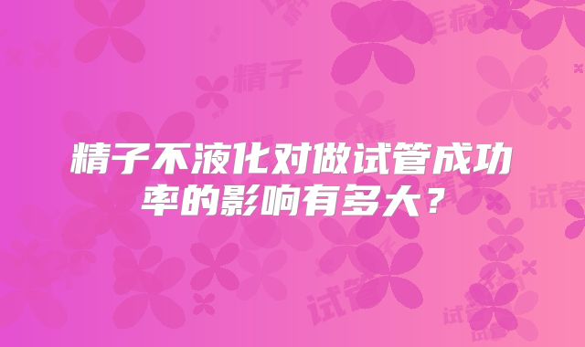 精子不液化对做试管成功率的影响有多大？