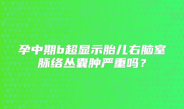 孕中期b超显示胎儿右脑室脉络丛囊肿严重吗?
