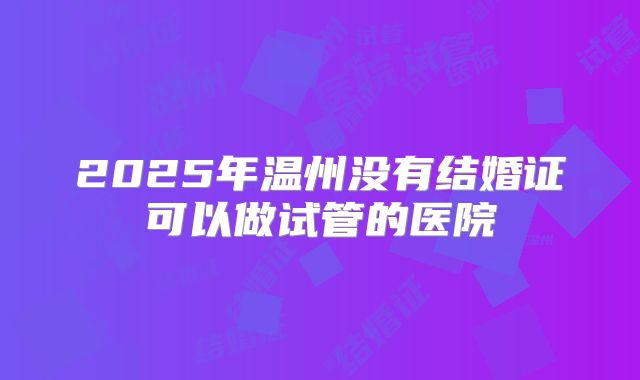2025年温州没有结婚证可以做试管的医院