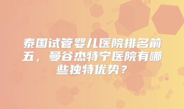 泰国试管婴儿医院排名前五，曼谷杰特宁医院有哪些独特优势？