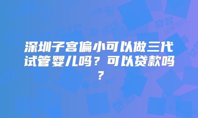 深圳子宫偏小可以做三代试管婴儿吗？可以贷款吗？