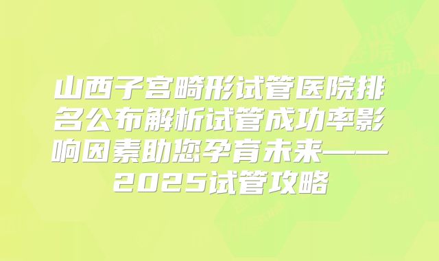 山西子宫畸形试管医院排名公布解析试管成功率影响因素助您孕育未来——2025试管攻略