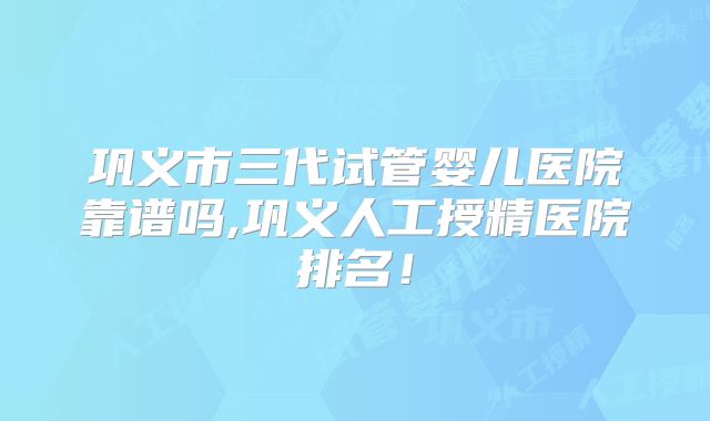 巩义市三代试管婴儿医院靠谱吗,巩义人工授精医院排名！