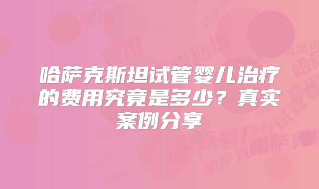 哈萨克斯坦试管婴儿治疗的费用究竟是多少?真实案例分享
