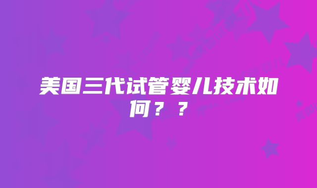 美国三代试管婴儿技术如何??