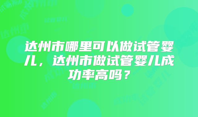 达州市哪里可以做试管婴儿，达州市做试管婴儿成功率高吗？