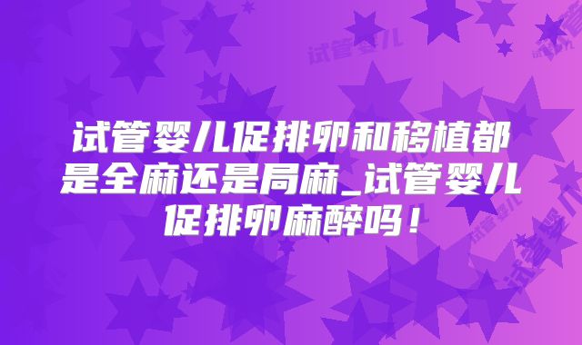 试管婴儿促排卵和移植都是全麻还是局麻_试管婴儿促排卵麻醉吗!