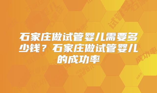 石家庄做试管婴儿需要多少钱？石家庄做试管婴儿的成功率