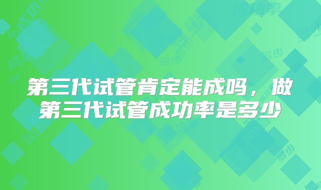 第三代试管肯定能成吗，做第三代试管成功率是多少