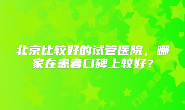 北京比较好的试管医院，哪家在患者口碑上较好？