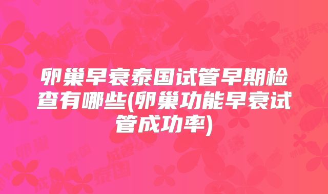 卵巢早衰泰国试管早期检查有哪些(卵巢功能早衰试管成功率)