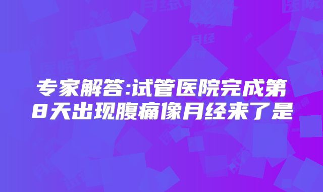 专家解答:试管医院完成第8天出现腹痛像月经来了是