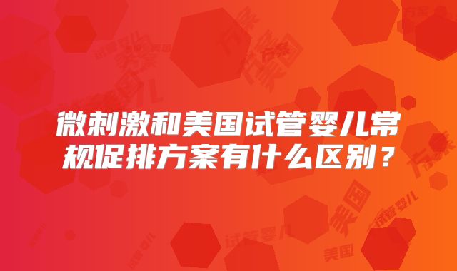 微刺激和美国试管婴儿常规促排方案有什么区别？