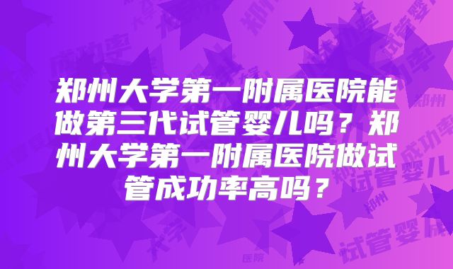郑州大学第一附属医院能做第三代试管婴儿吗？郑州大学第一附属医院做试管成功率高吗？