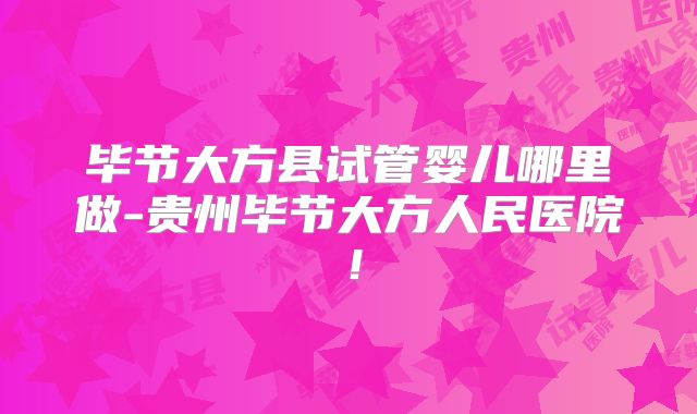 毕节大方县试管婴儿哪里做-贵州毕节大方人民医院！