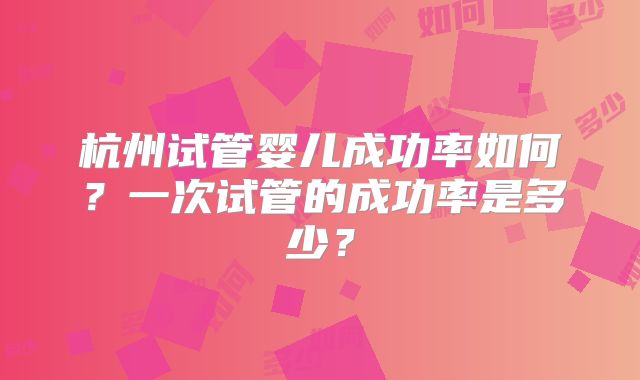 杭州试管婴儿成功率如何？一次试管的成功率是多少？