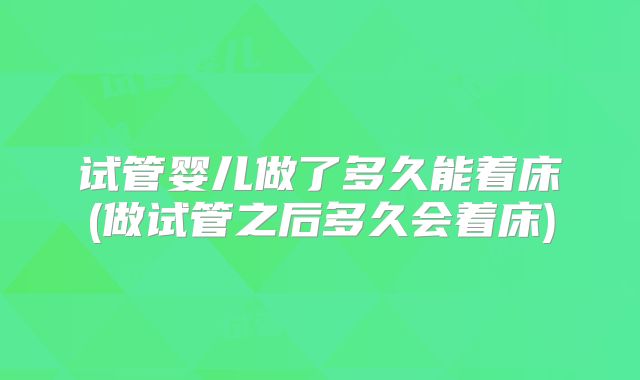 试管婴儿做了多久能着床(做试管之后多久会着床)