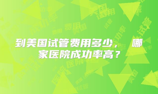 到美国试管费用多少， 哪家医院成功率高？