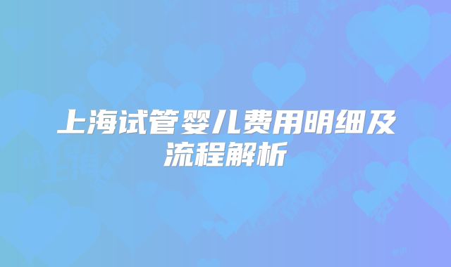 上海试管婴儿费用明细及流程解析