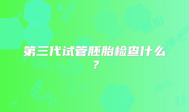 第三代试管胚胎检查什么？