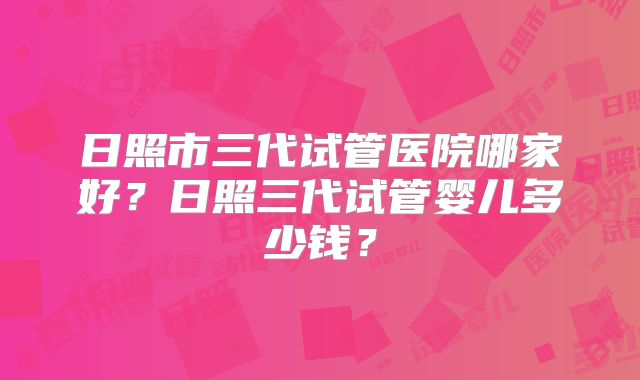 日照市三代试管医院哪家好？日照三代试管婴儿多少钱？