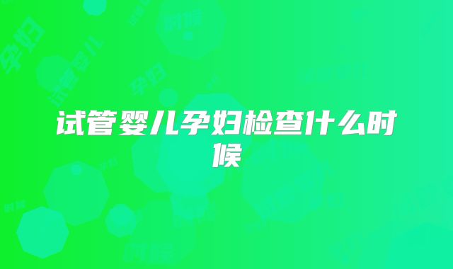 试管婴儿孕妇检查什么时候