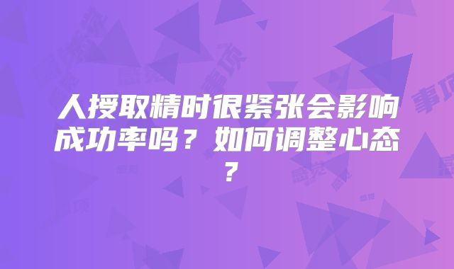 人授取精时很紧张会影响成功率吗?如何调整心态?