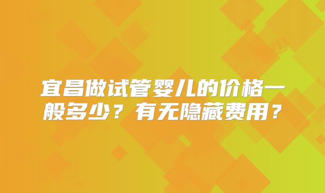 宜昌做试管婴儿的价格一般多少？有无隐藏费用？