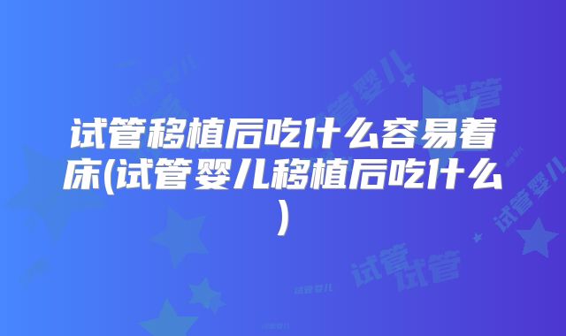 试管移植后吃什么容易着床(试管婴儿移植后吃什么)