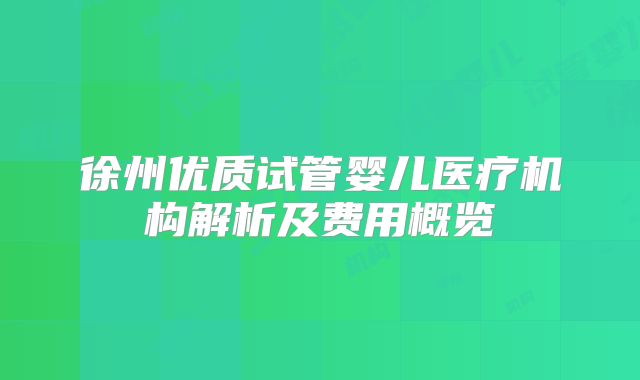 徐州优质试管婴儿医疗机构解析及费用概览