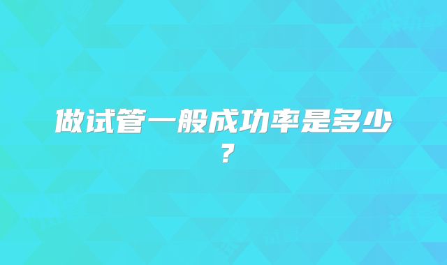 做试管一般成功率是多少?