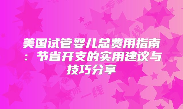 美国试管婴儿总费用指南:节省开支的实用建议与技巧分享